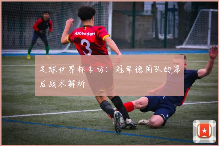 足球世界杯专访：冠军德国队的幕后战术解析