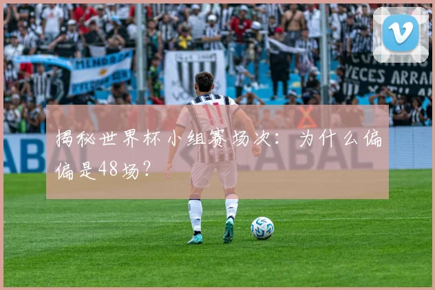 揭秘世界杯小组赛场次：为什么偏偏是48场？