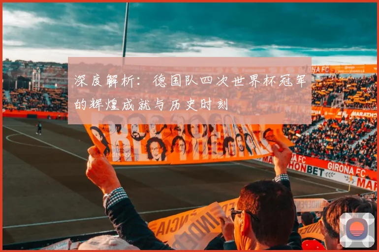 深度解析：德国队四次世界杯冠军的辉煌成就与历史时刻
