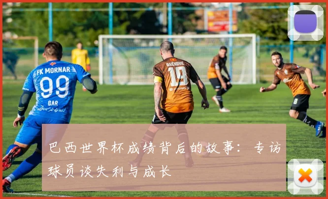 巴西世界杯成绩背后的故事：专访球员谈失利与成长