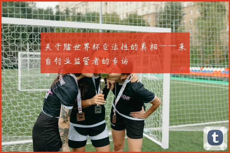 关于赌世界杯合法性的真相——来自行业监管者的专访