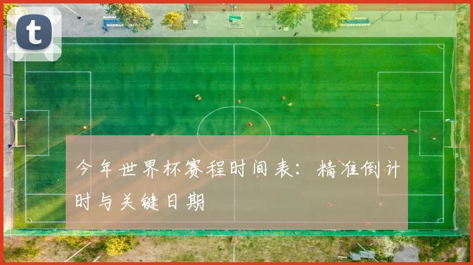今年世界杯赛程时间表：精准倒计时与关键日期