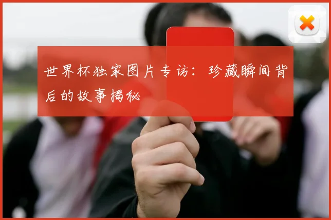 世界杯独家图片专访：珍藏瞬间背后的故事揭秘