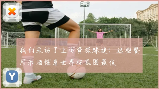 我们采访了上海资深球迷：这些餐厅和酒馆看世界杯氛围最佳