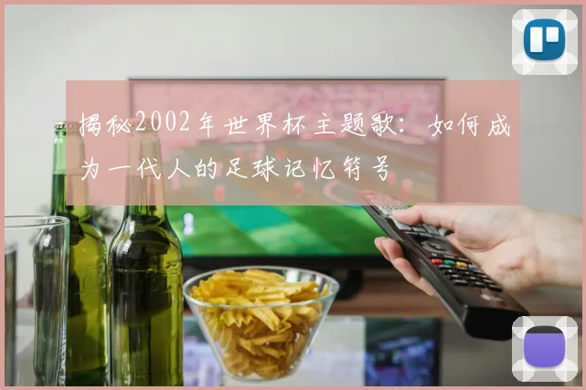 揭秘2002年世界杯主题歌：如何成为一代人的足球记忆符号