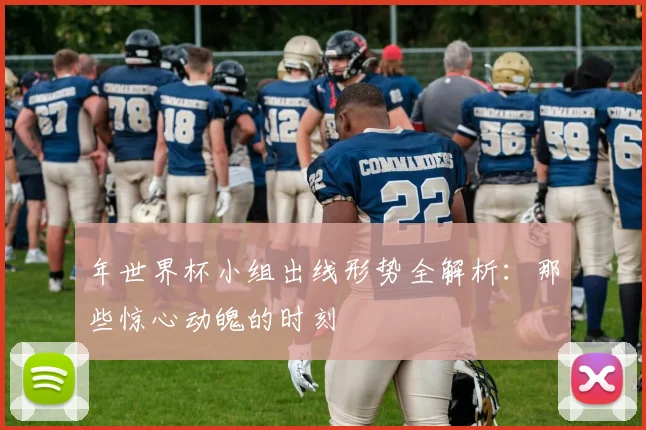 年世界杯小组出线形势全解析：那些惊心动魄的时刻
