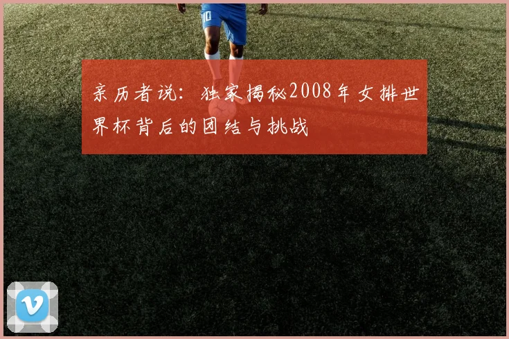亲历者说：独家揭秘2008年女排世界杯背后的团结与挑战