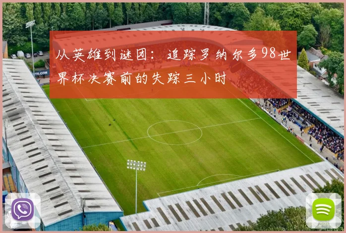 从英雄到谜团：追踪罗纳尔多98世界杯决赛前的失踪三小时