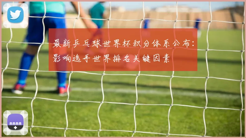 最新乒乓球世界杯积分体系公布：影响选手世界排名关键因素