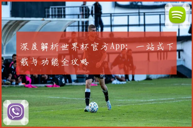 深度解析世界杯官方App：一站式下载与功能全攻略