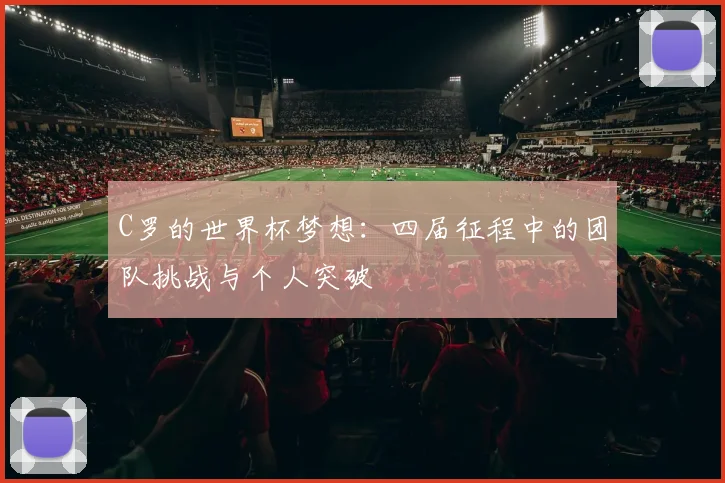 C罗的世界杯梦想：四届征程中的团队挑战与个人突破