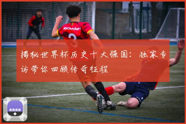 揭秘世界杯历史十大强国：独家专访带你回顾传奇征程
