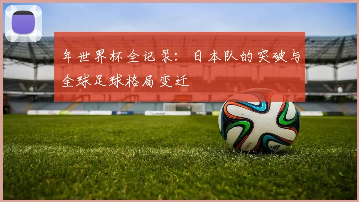 年世界杯全记录：日本队的突破与全球足球格局变迁